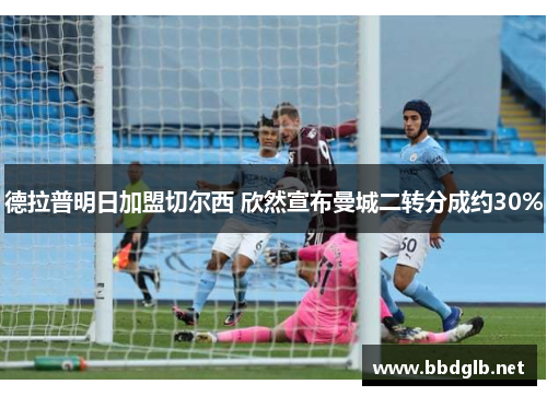 德拉普明日加盟切尔西 欣然宣布曼城二转分成约30%