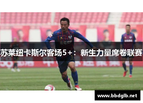 苏莱纽卡斯尔客场5+：新生力量席卷联赛