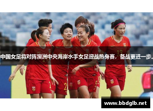中国女足将对阵澳洲中央海岸水手女足迎战热身赛，备战更进一步。